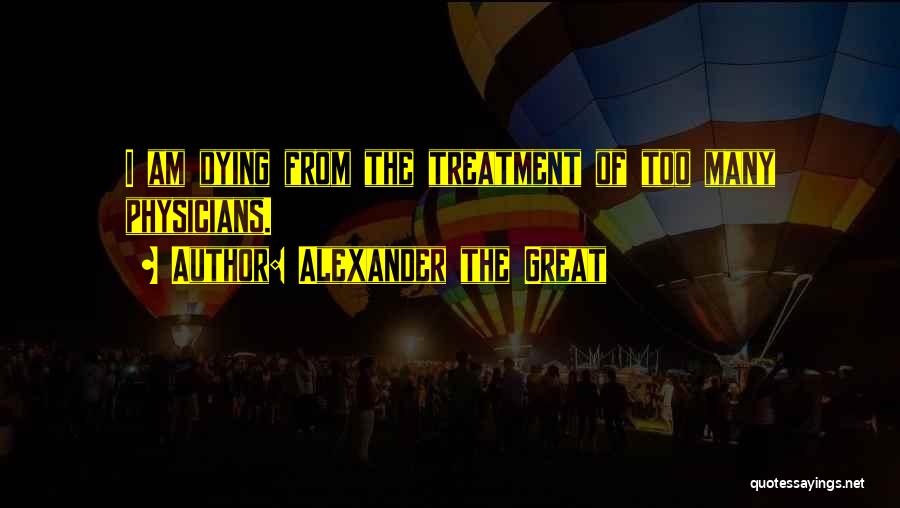 Alexander The Great Quotes: I Am Dying From The Treatment Of Too Many Physicians.
