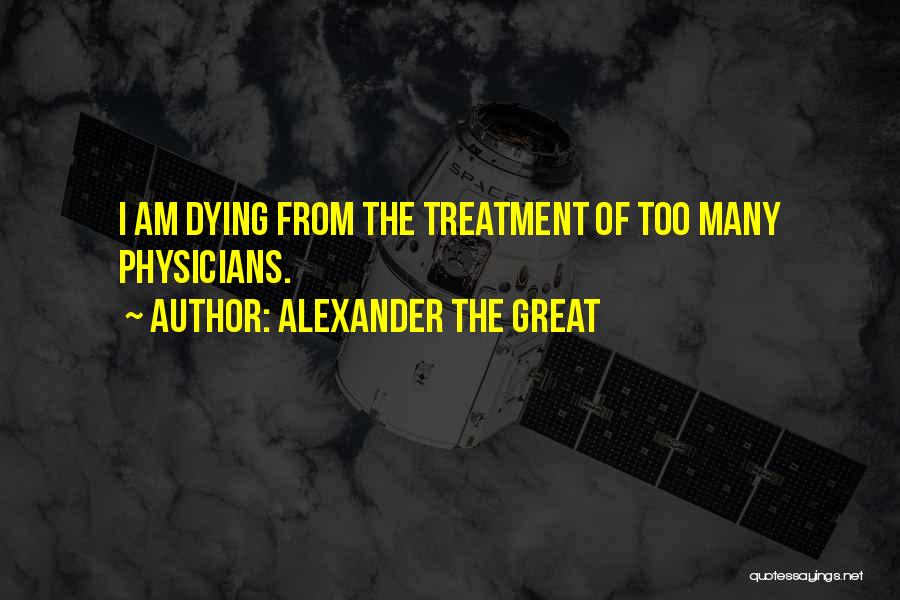 Alexander The Great Quotes: I Am Dying From The Treatment Of Too Many Physicians.