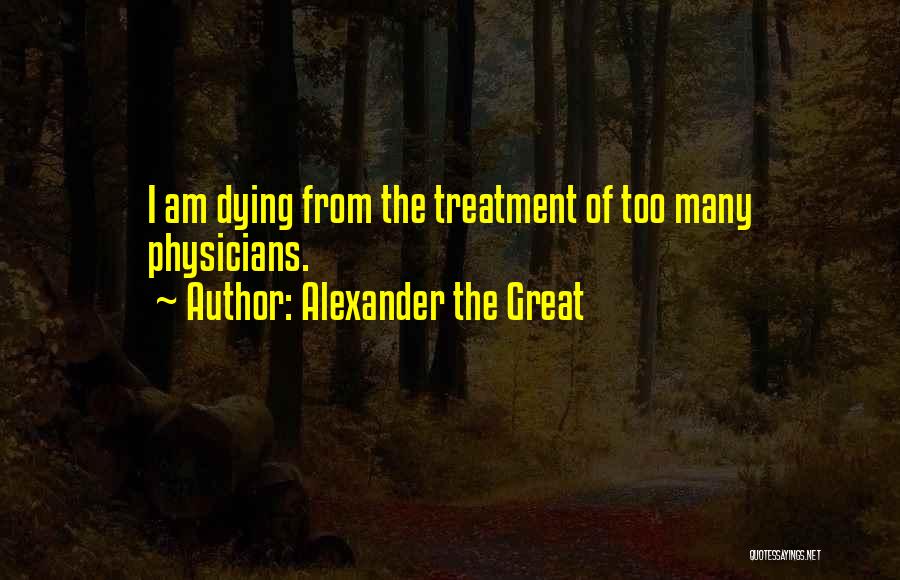 Alexander The Great Quotes: I Am Dying From The Treatment Of Too Many Physicians.