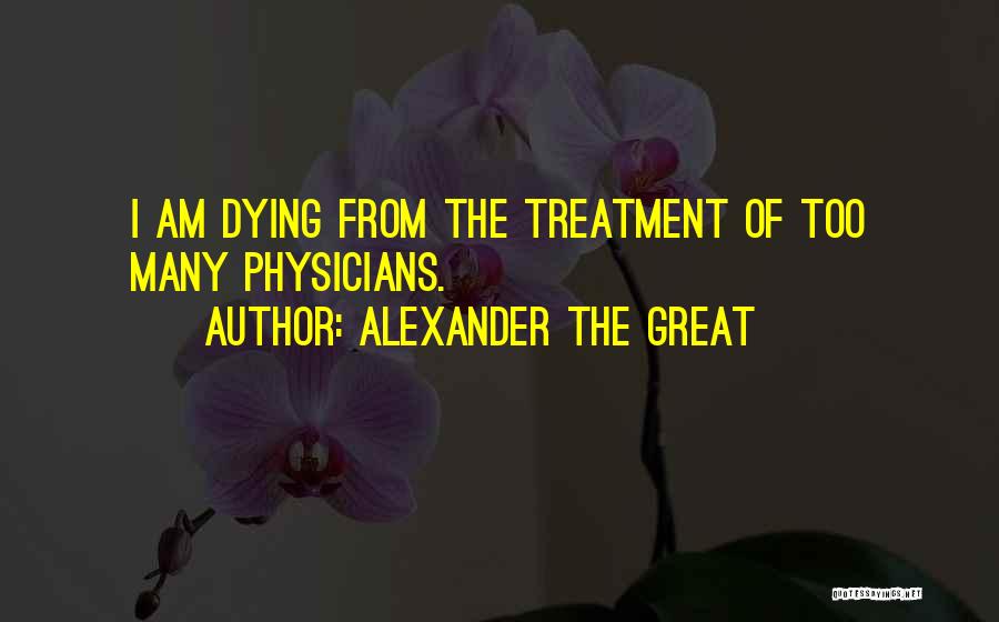 Alexander The Great Quotes: I Am Dying From The Treatment Of Too Many Physicians.