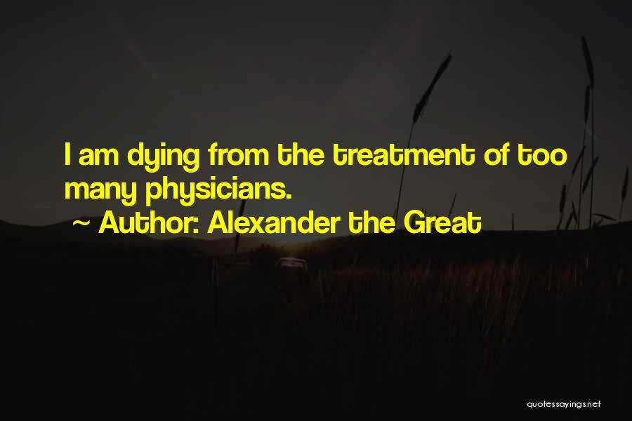 Alexander The Great Quotes: I Am Dying From The Treatment Of Too Many Physicians.