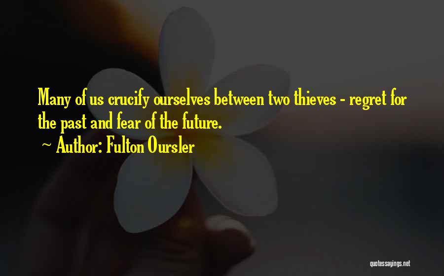 Fulton Oursler Quotes: Many Of Us Crucify Ourselves Between Two Thieves - Regret For The Past And Fear Of The Future.