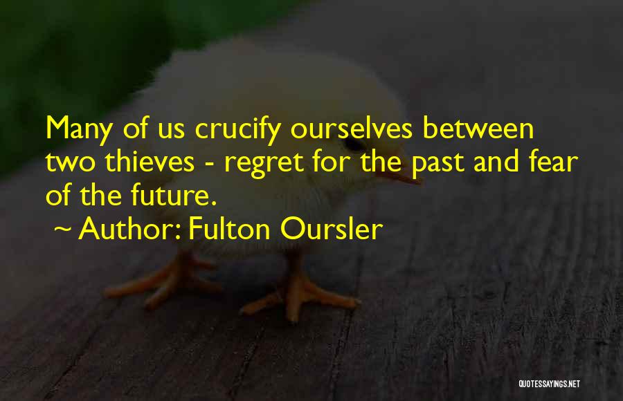 Fulton Oursler Quotes: Many Of Us Crucify Ourselves Between Two Thieves - Regret For The Past And Fear Of The Future.