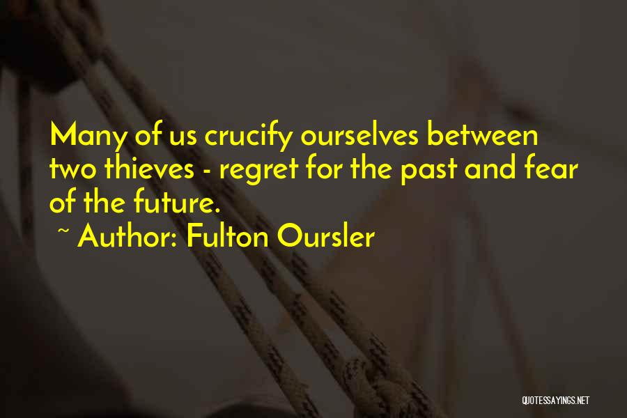 Fulton Oursler Quotes: Many Of Us Crucify Ourselves Between Two Thieves - Regret For The Past And Fear Of The Future.