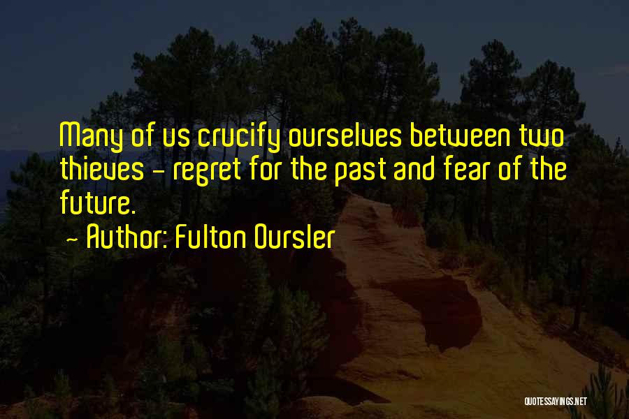 Fulton Oursler Quotes: Many Of Us Crucify Ourselves Between Two Thieves - Regret For The Past And Fear Of The Future.