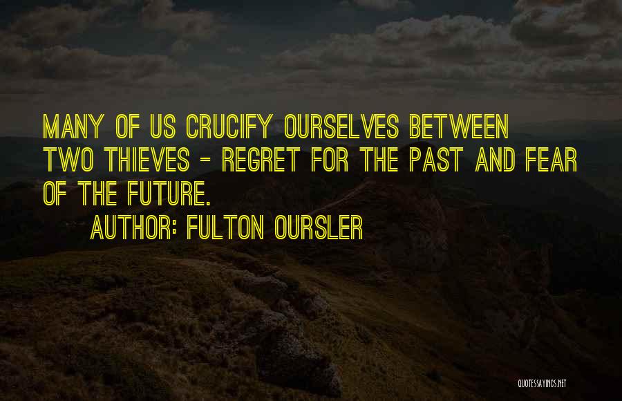 Fulton Oursler Quotes: Many Of Us Crucify Ourselves Between Two Thieves - Regret For The Past And Fear Of The Future.