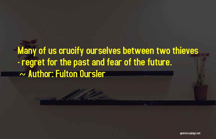 Fulton Oursler Quotes: Many Of Us Crucify Ourselves Between Two Thieves - Regret For The Past And Fear Of The Future.