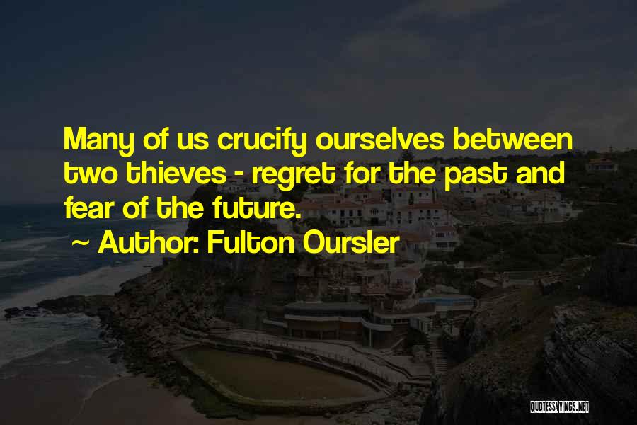 Fulton Oursler Quotes: Many Of Us Crucify Ourselves Between Two Thieves - Regret For The Past And Fear Of The Future.