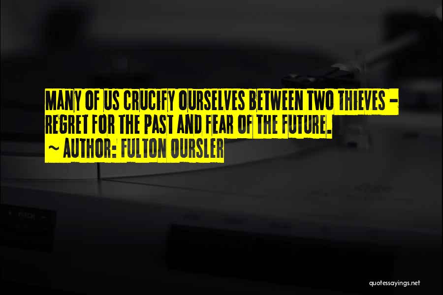 Fulton Oursler Quotes: Many Of Us Crucify Ourselves Between Two Thieves - Regret For The Past And Fear Of The Future.