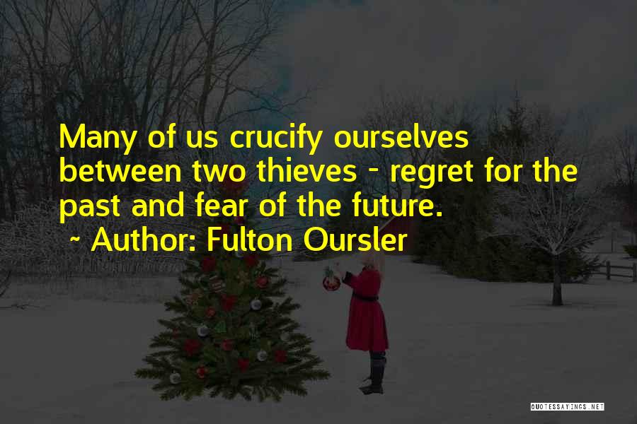 Fulton Oursler Quotes: Many Of Us Crucify Ourselves Between Two Thieves - Regret For The Past And Fear Of The Future.