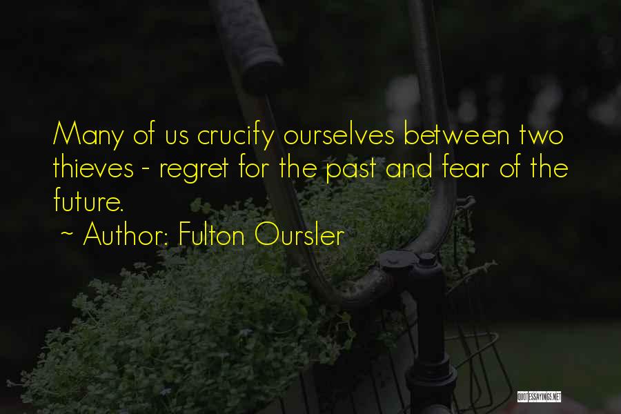 Fulton Oursler Quotes: Many Of Us Crucify Ourselves Between Two Thieves - Regret For The Past And Fear Of The Future.