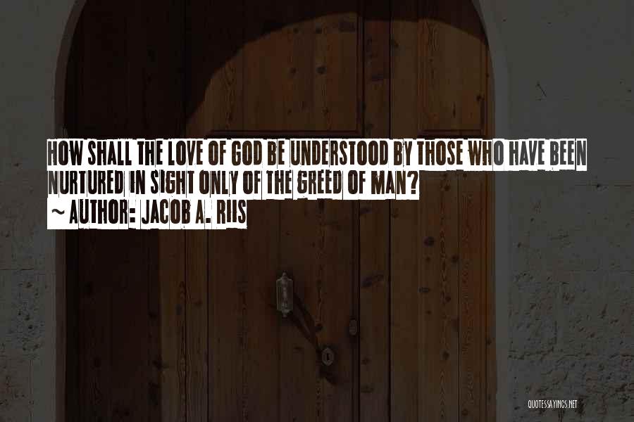 Jacob A. Riis Quotes: How Shall The Love Of God Be Understood By Those Who Have Been Nurtured In Sight Only Of The Greed