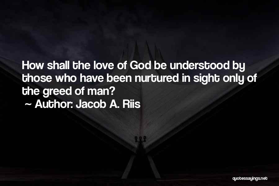Jacob A. Riis Quotes: How Shall The Love Of God Be Understood By Those Who Have Been Nurtured In Sight Only Of The Greed
