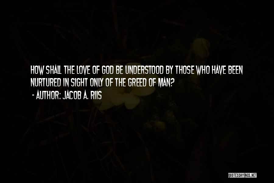 Jacob A. Riis Quotes: How Shall The Love Of God Be Understood By Those Who Have Been Nurtured In Sight Only Of The Greed
