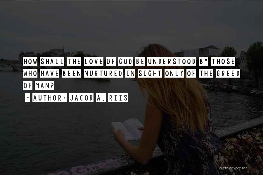Jacob A. Riis Quotes: How Shall The Love Of God Be Understood By Those Who Have Been Nurtured In Sight Only Of The Greed