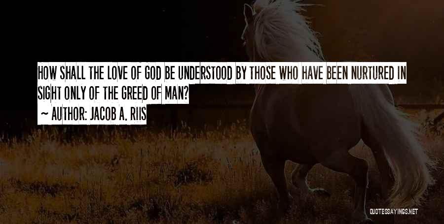 Jacob A. Riis Quotes: How Shall The Love Of God Be Understood By Those Who Have Been Nurtured In Sight Only Of The Greed
