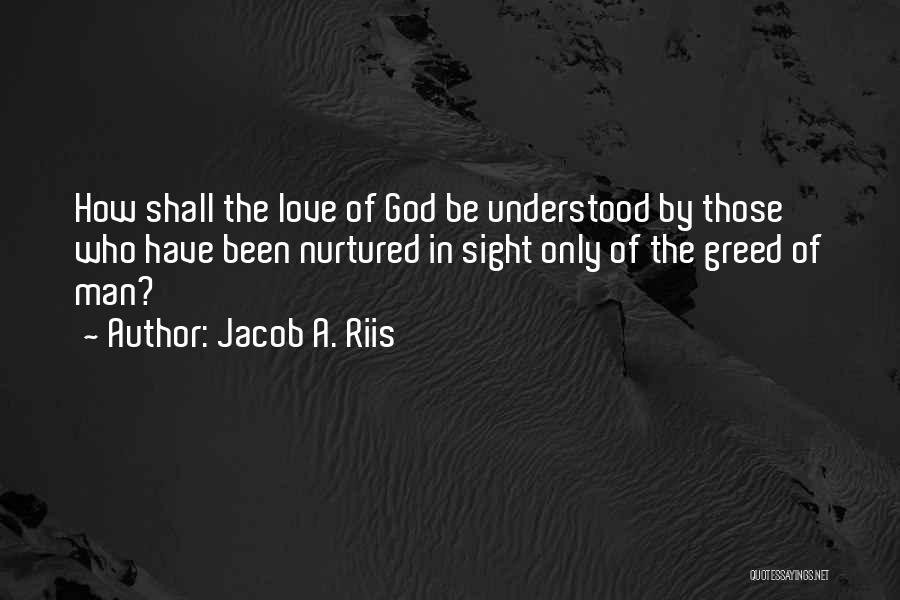 Jacob A. Riis Quotes: How Shall The Love Of God Be Understood By Those Who Have Been Nurtured In Sight Only Of The Greed