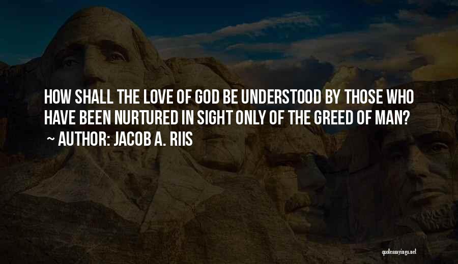 Jacob A. Riis Quotes: How Shall The Love Of God Be Understood By Those Who Have Been Nurtured In Sight Only Of The Greed