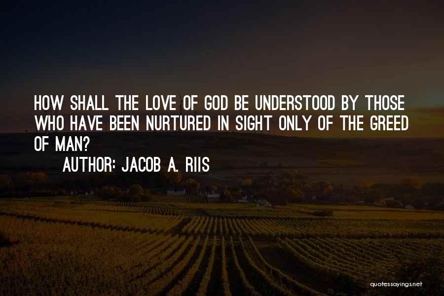 Jacob A. Riis Quotes: How Shall The Love Of God Be Understood By Those Who Have Been Nurtured In Sight Only Of The Greed