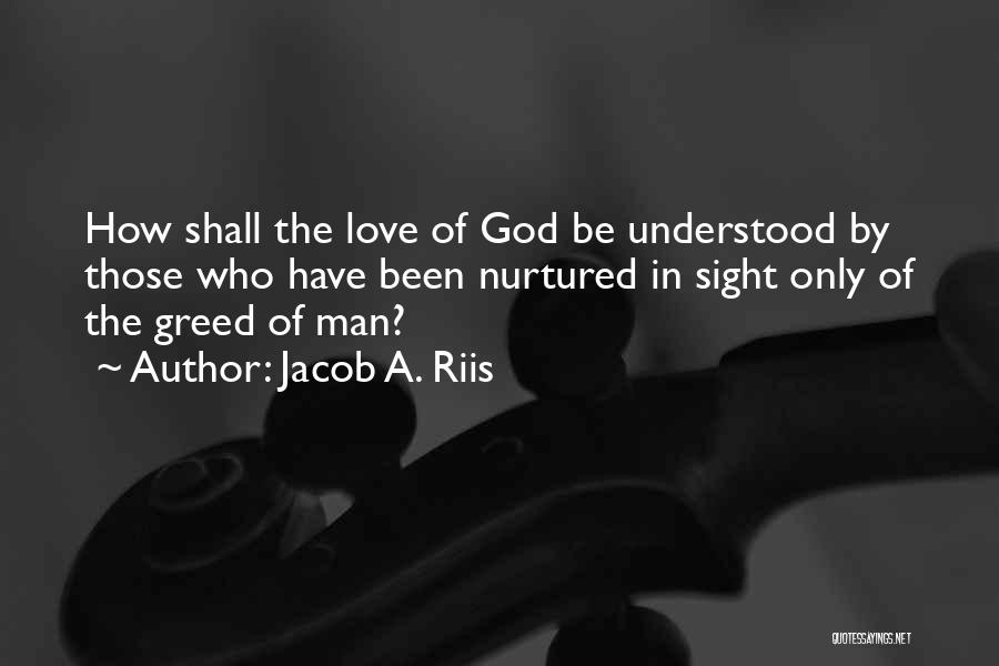 Jacob A. Riis Quotes: How Shall The Love Of God Be Understood By Those Who Have Been Nurtured In Sight Only Of The Greed