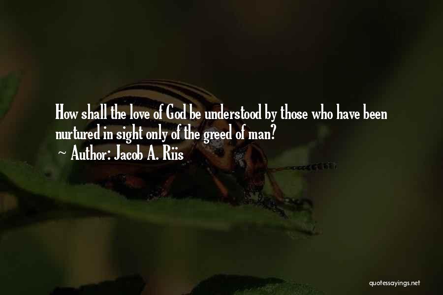 Jacob A. Riis Quotes: How Shall The Love Of God Be Understood By Those Who Have Been Nurtured In Sight Only Of The Greed