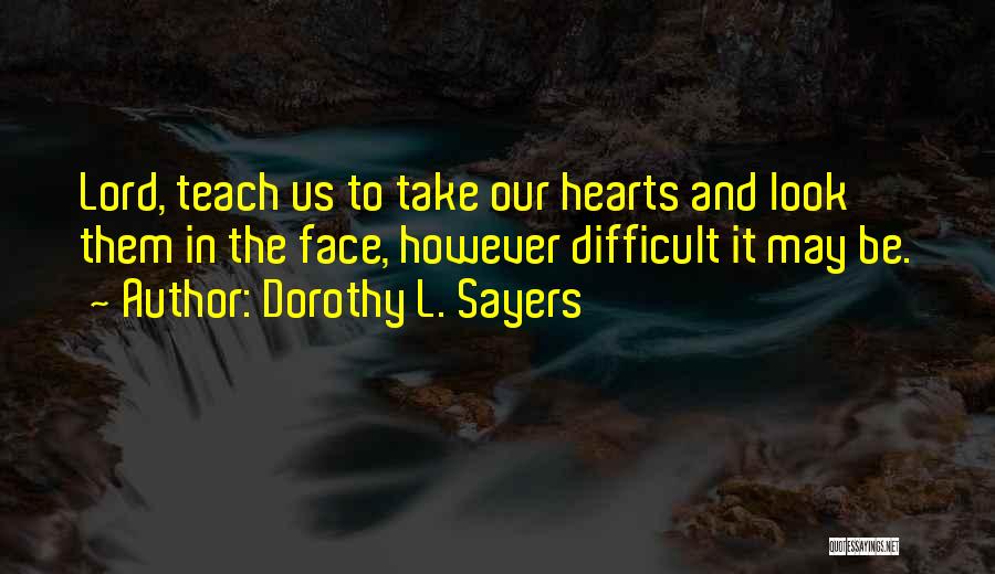 Dorothy L. Sayers Quotes: Lord, Teach Us To Take Our Hearts And Look Them In The Face, However Difficult It May Be.