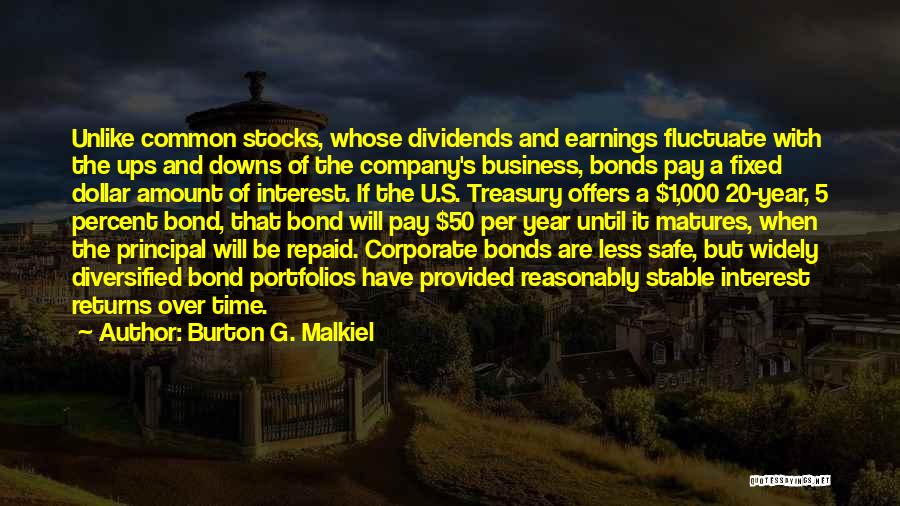 Burton G. Malkiel Quotes: Unlike Common Stocks, Whose Dividends And Earnings Fluctuate With The Ups And Downs Of The Company's Business, Bonds Pay A