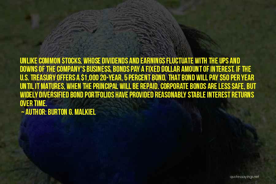 Burton G. Malkiel Quotes: Unlike Common Stocks, Whose Dividends And Earnings Fluctuate With The Ups And Downs Of The Company's Business, Bonds Pay A