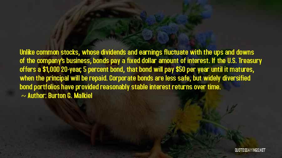 Burton G. Malkiel Quotes: Unlike Common Stocks, Whose Dividends And Earnings Fluctuate With The Ups And Downs Of The Company's Business, Bonds Pay A