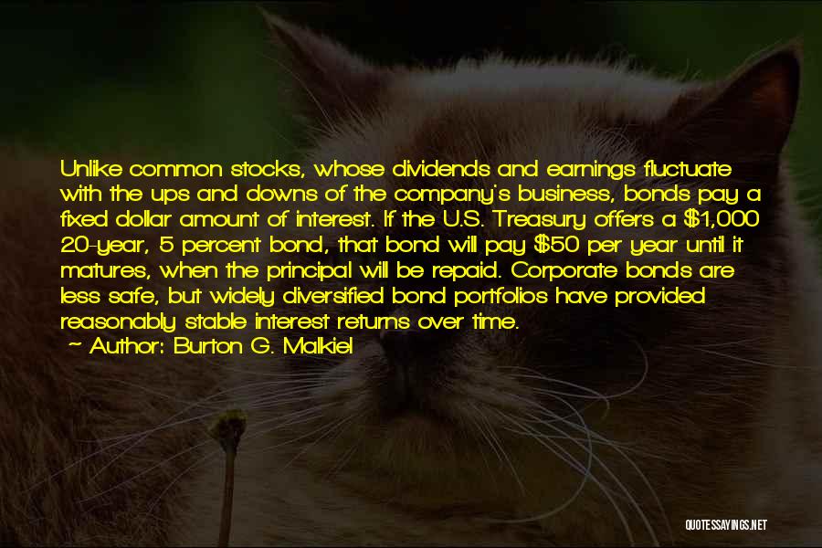 Burton G. Malkiel Quotes: Unlike Common Stocks, Whose Dividends And Earnings Fluctuate With The Ups And Downs Of The Company's Business, Bonds Pay A