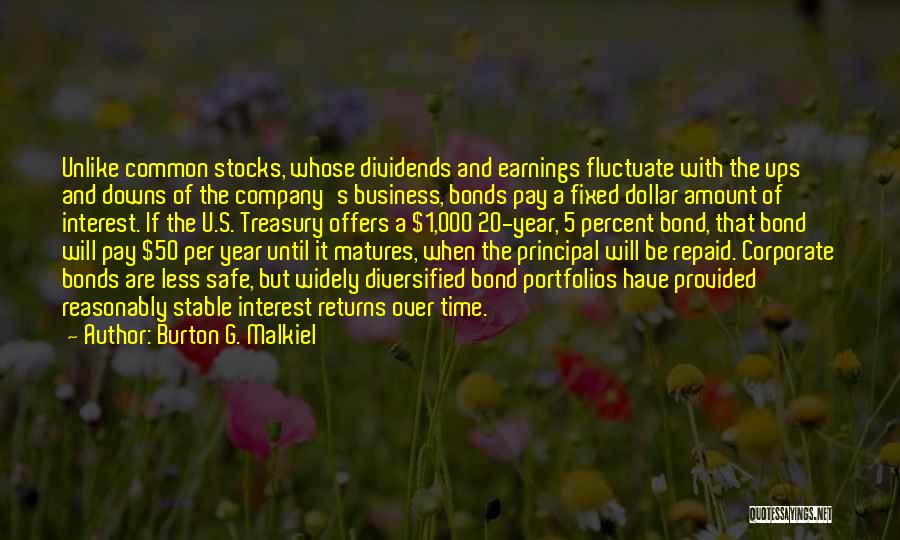 Burton G. Malkiel Quotes: Unlike Common Stocks, Whose Dividends And Earnings Fluctuate With The Ups And Downs Of The Company's Business, Bonds Pay A