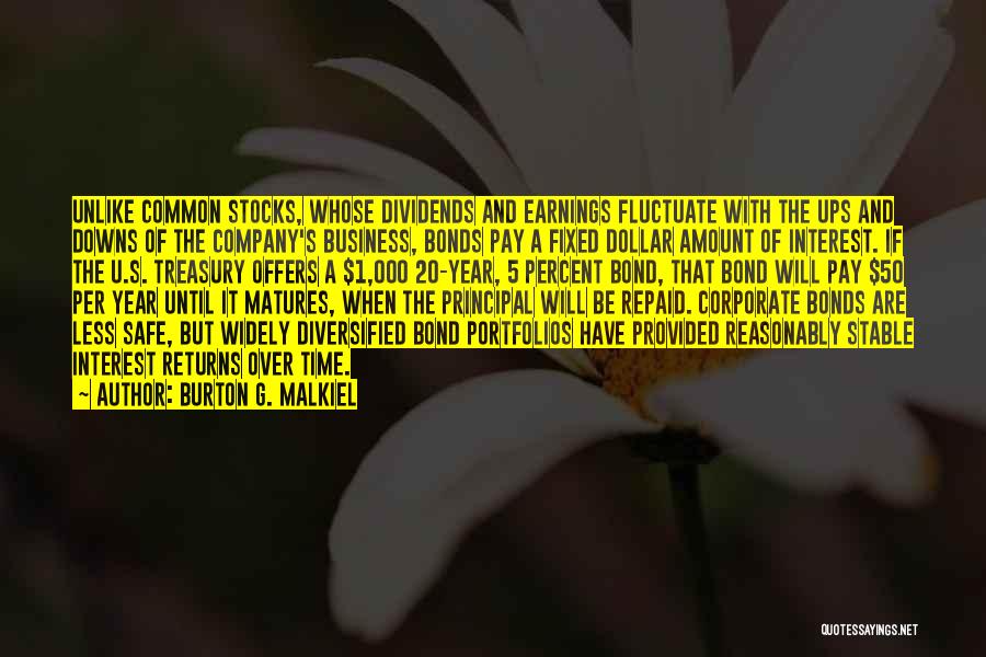 Burton G. Malkiel Quotes: Unlike Common Stocks, Whose Dividends And Earnings Fluctuate With The Ups And Downs Of The Company's Business, Bonds Pay A