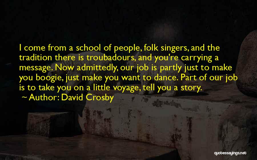 David Crosby Quotes: I Come From A School Of People, Folk Singers, And The Tradition There Is Troubadours, And You're Carrying A Message.