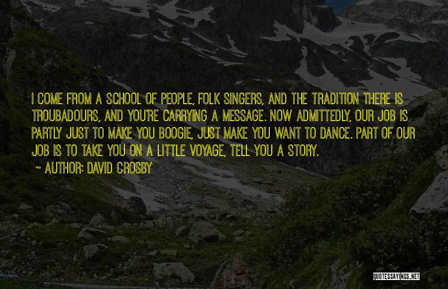 David Crosby Quotes: I Come From A School Of People, Folk Singers, And The Tradition There Is Troubadours, And You're Carrying A Message.
