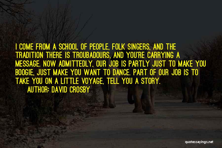 David Crosby Quotes: I Come From A School Of People, Folk Singers, And The Tradition There Is Troubadours, And You're Carrying A Message.