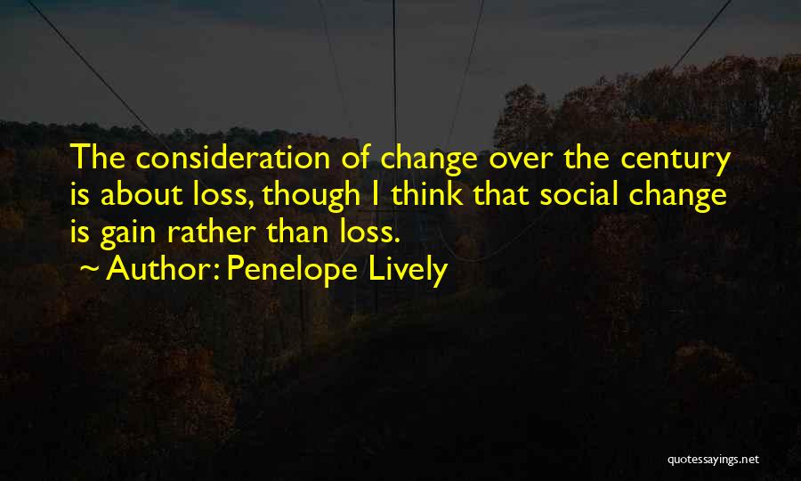 Penelope Lively Quotes: The Consideration Of Change Over The Century Is About Loss, Though I Think That Social Change Is Gain Rather Than