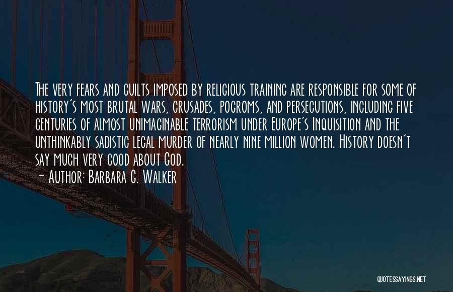 Barbara G. Walker Quotes: The Very Fears And Guilts Imposed By Religious Training Are Responsible For Some Of History's Most Brutal Wars, Crusades, Pogroms,