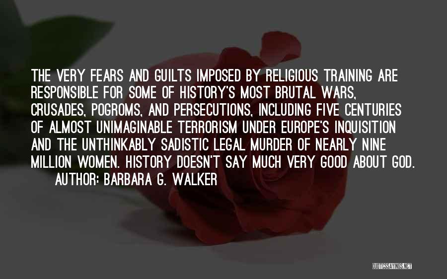 Barbara G. Walker Quotes: The Very Fears And Guilts Imposed By Religious Training Are Responsible For Some Of History's Most Brutal Wars, Crusades, Pogroms,