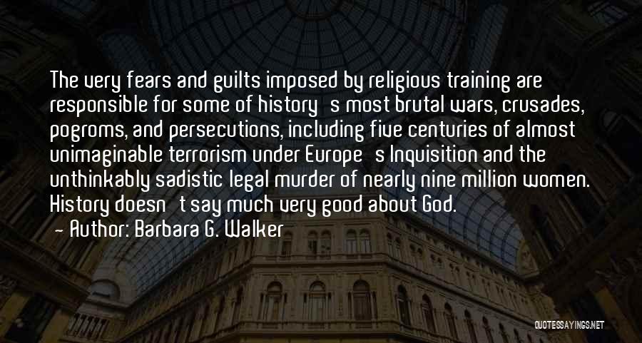 Barbara G. Walker Quotes: The Very Fears And Guilts Imposed By Religious Training Are Responsible For Some Of History's Most Brutal Wars, Crusades, Pogroms,