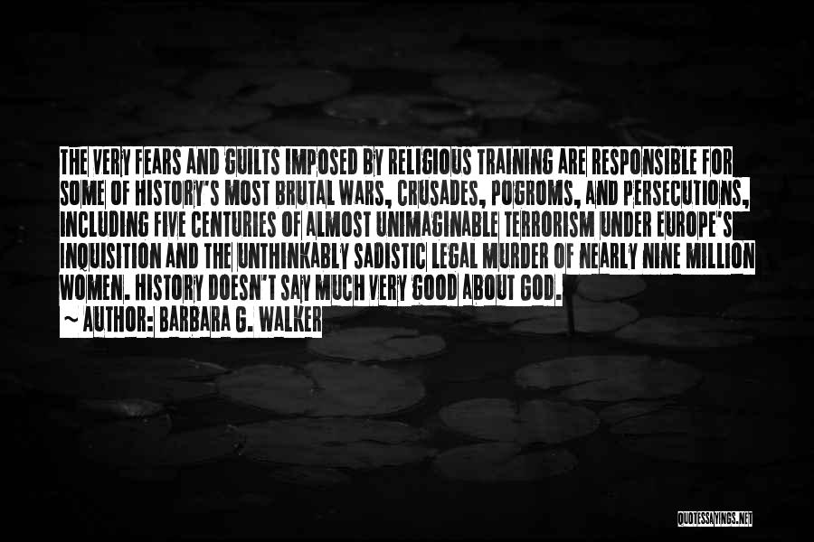 Barbara G. Walker Quotes: The Very Fears And Guilts Imposed By Religious Training Are Responsible For Some Of History's Most Brutal Wars, Crusades, Pogroms,