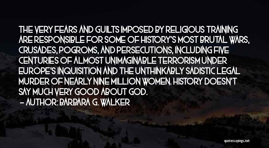 Barbara G. Walker Quotes: The Very Fears And Guilts Imposed By Religious Training Are Responsible For Some Of History's Most Brutal Wars, Crusades, Pogroms,