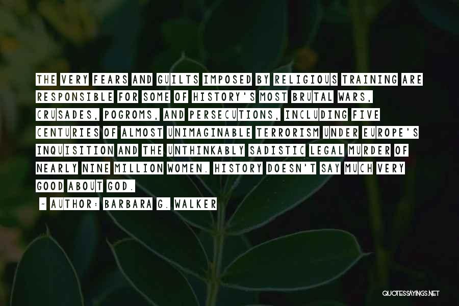 Barbara G. Walker Quotes: The Very Fears And Guilts Imposed By Religious Training Are Responsible For Some Of History's Most Brutal Wars, Crusades, Pogroms,