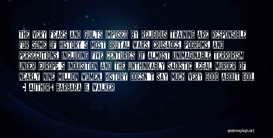 Barbara G. Walker Quotes: The Very Fears And Guilts Imposed By Religious Training Are Responsible For Some Of History's Most Brutal Wars, Crusades, Pogroms,