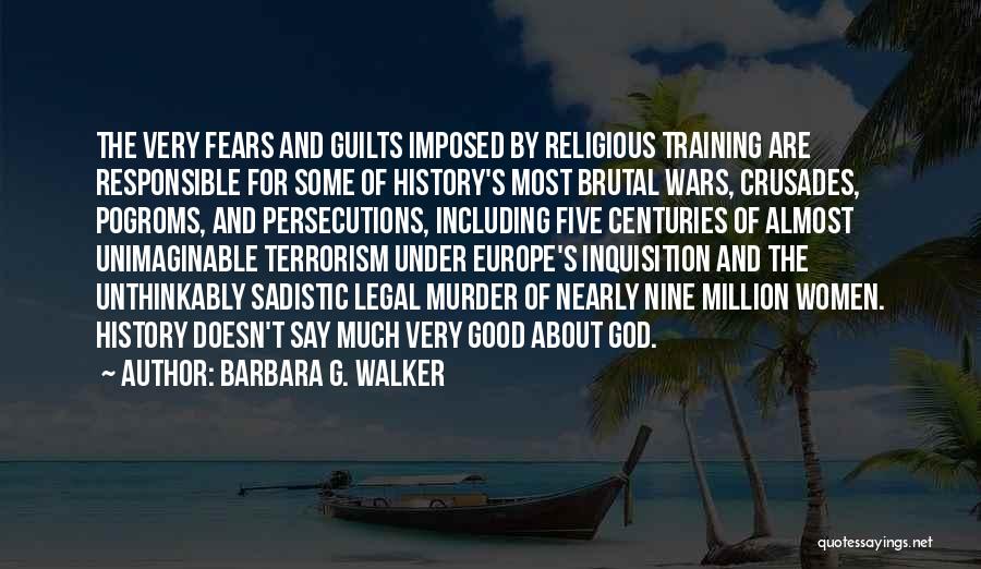 Barbara G. Walker Quotes: The Very Fears And Guilts Imposed By Religious Training Are Responsible For Some Of History's Most Brutal Wars, Crusades, Pogroms,