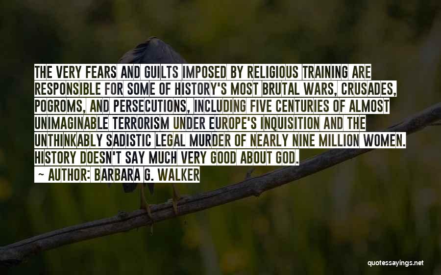 Barbara G. Walker Quotes: The Very Fears And Guilts Imposed By Religious Training Are Responsible For Some Of History's Most Brutal Wars, Crusades, Pogroms,