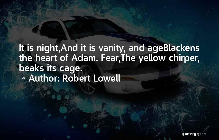 Robert Lowell Quotes: It Is Night,and It Is Vanity, And Ageblackens The Heart Of Adam. Fear,the Yellow Chirper, Beaks Its Cage.