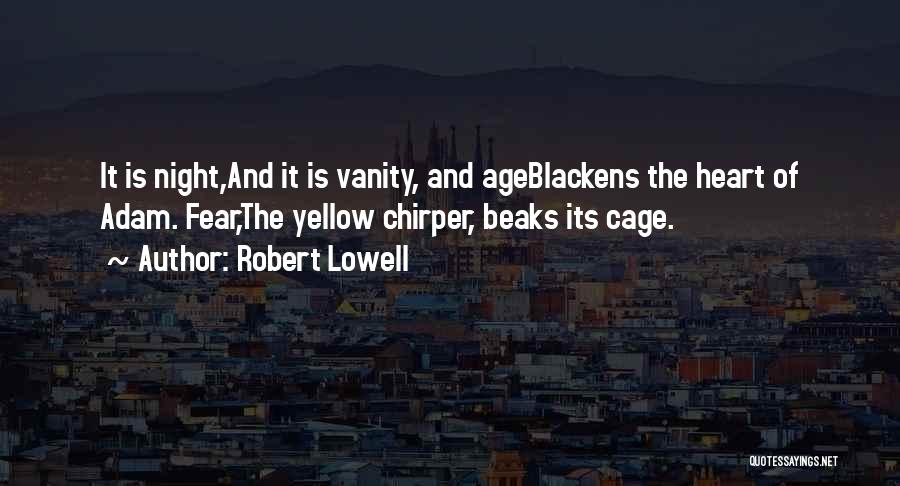 Robert Lowell Quotes: It Is Night,and It Is Vanity, And Ageblackens The Heart Of Adam. Fear,the Yellow Chirper, Beaks Its Cage.