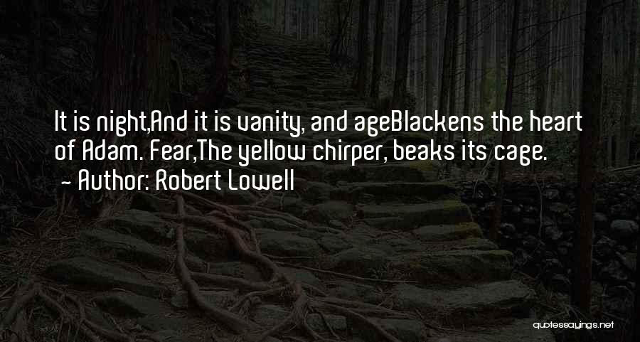 Robert Lowell Quotes: It Is Night,and It Is Vanity, And Ageblackens The Heart Of Adam. Fear,the Yellow Chirper, Beaks Its Cage.