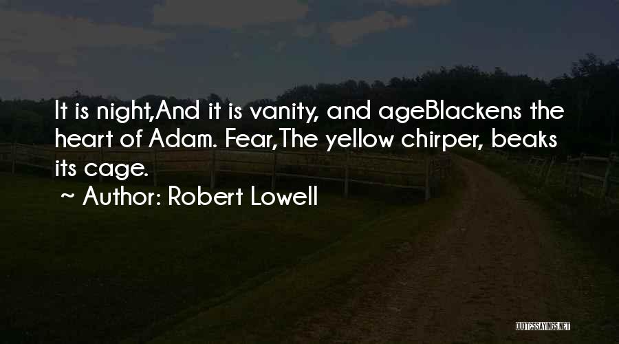 Robert Lowell Quotes: It Is Night,and It Is Vanity, And Ageblackens The Heart Of Adam. Fear,the Yellow Chirper, Beaks Its Cage.