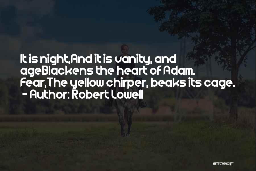 Robert Lowell Quotes: It Is Night,and It Is Vanity, And Ageblackens The Heart Of Adam. Fear,the Yellow Chirper, Beaks Its Cage.